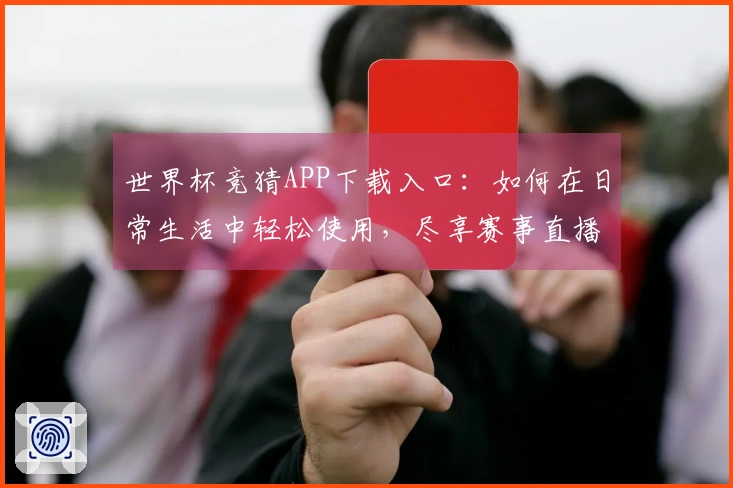 世界杯竞猜APP下载入口：如何在日常生活中轻松使用，尽享赛事直播体验