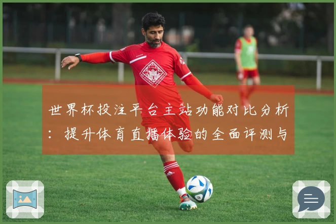 世界杯投注平台主站功能对比分析:提升体育直播体验的全面评测与指引
