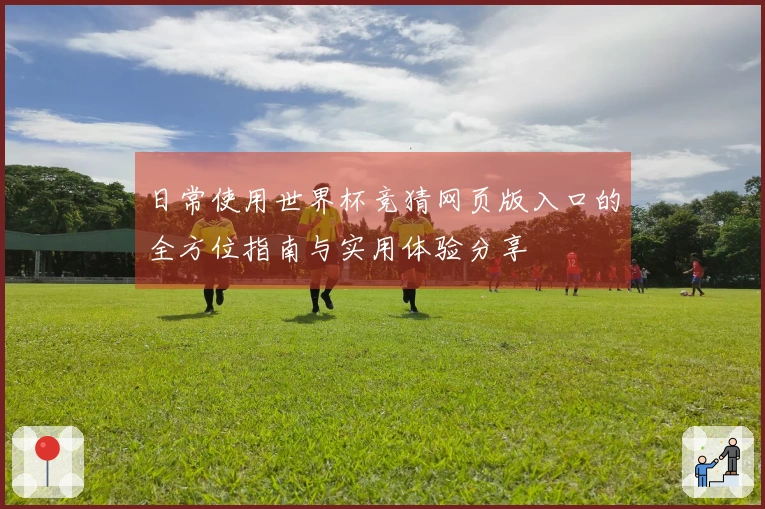 日常使用世界杯竞猜网页版入口的全方位指南与实用体验分享