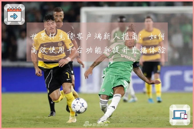 世界杯竞猜客户端新人指南：如何高效使用平台功能和提升直播体验