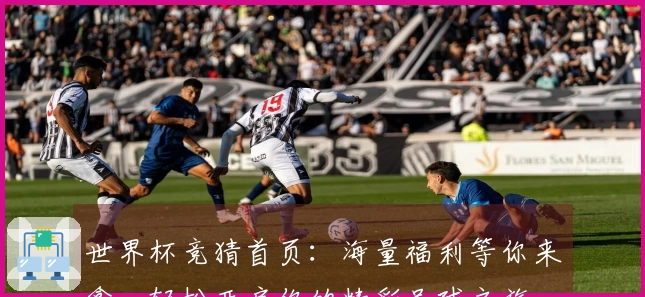 世界杯竞猜首页：海量福利等你来拿，轻松开启你的精彩足球之旅