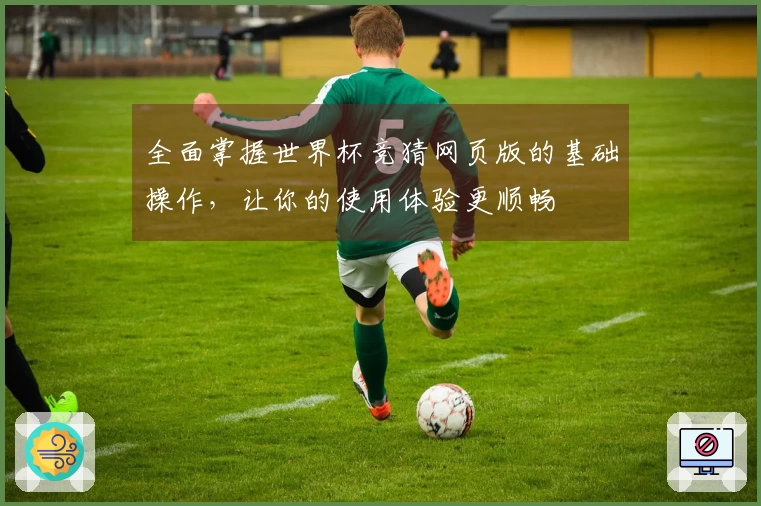 全面掌握世界杯竞猜网页版的基础操作,让你的使用体验更顺畅