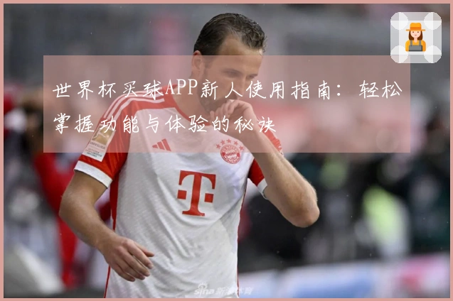 世界杯买球APP新人使用指南:轻松掌握功能与体验的秘诀