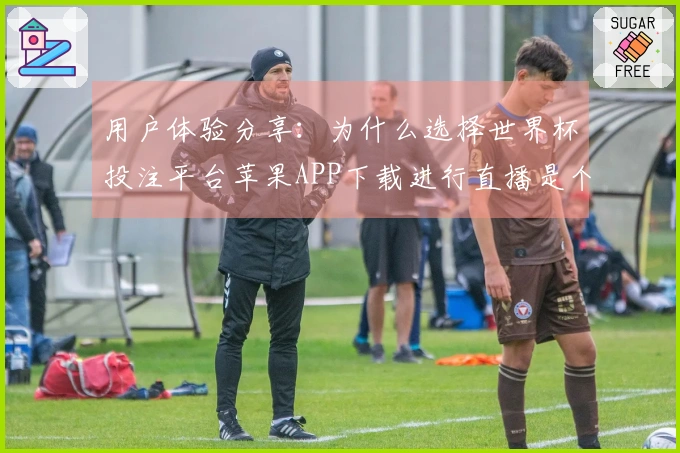 用户体验分享：为什么选择世界杯投注平台苹果APP下载进行直播是个好选择