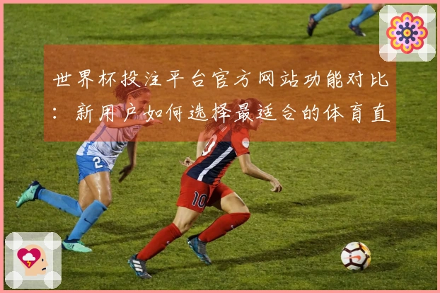 世界杯投注平台官方网站功能对比：新用户如何选择最适合的体育直播服务