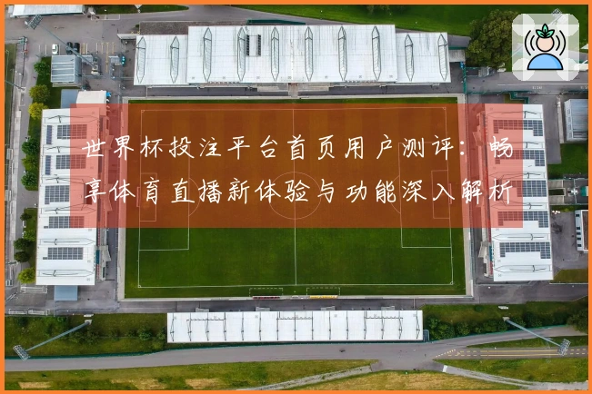 世界杯投注平台首页用户测评：畅享体育直播新体验与功能深入解析
