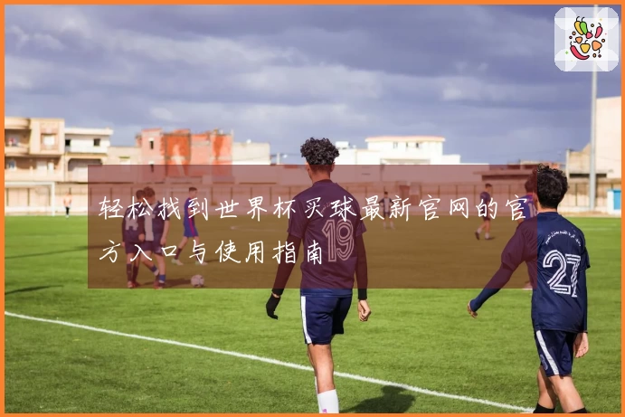 轻松找到世界杯买球最新官网的官方入口与使用指南