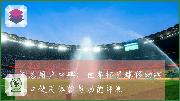 汇总用户口碑：世界杯买球移动端入口使用体验与功能评测