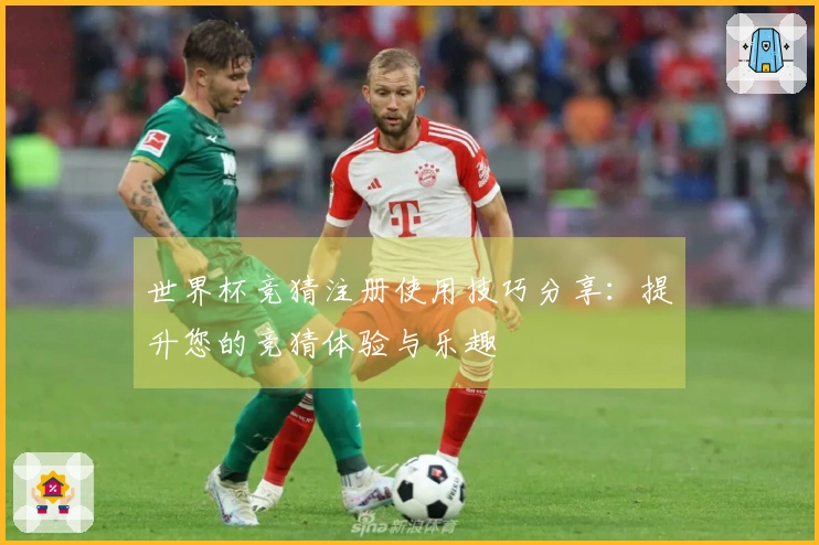 世界杯竞猜注册使用技巧分享：提升您的竞猜体验与乐趣