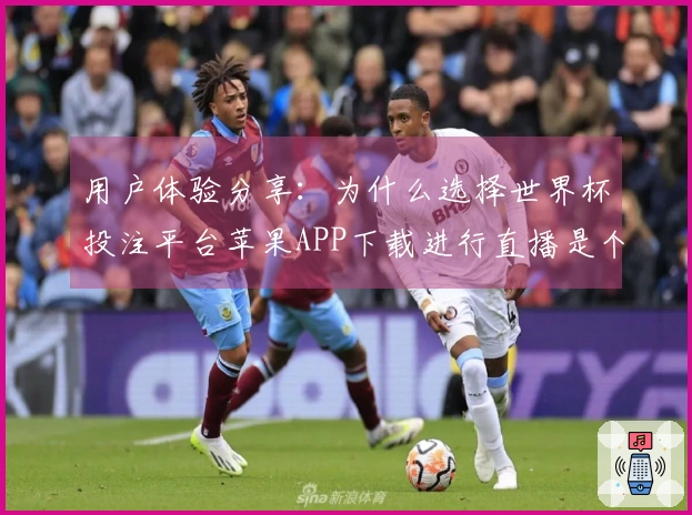 用户体验分享：为什么选择世界杯投注平台苹果APP下载进行直播是个好选择