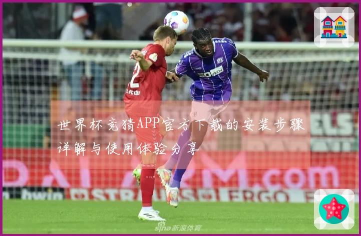 世界杯竞猜APP官方下载的安装步骤详解与使用体验分享