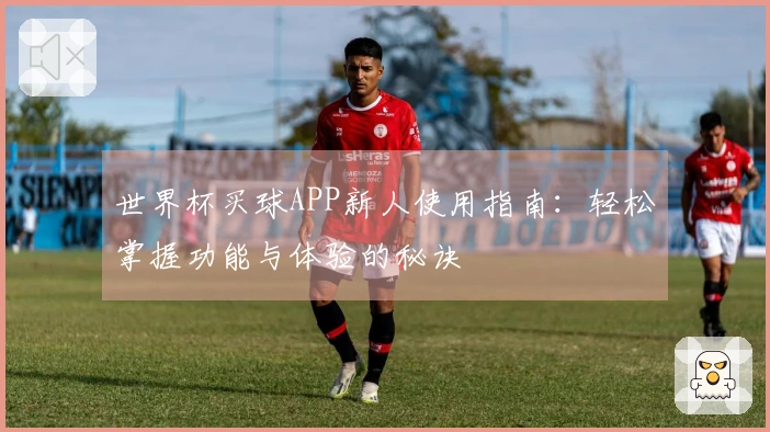 世界杯买球APP新人使用指南：轻松掌握功能与体验的秘诀