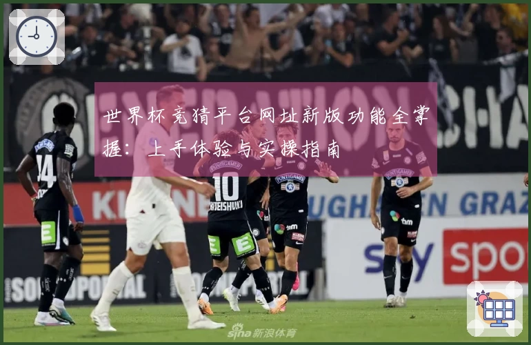 世界杯竞猜平台网址新版功能全掌握：上手体验与实操指南
