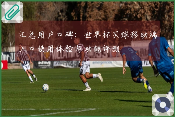 汇总用户口碑：世界杯买球移动端入口使用体验与功能评测