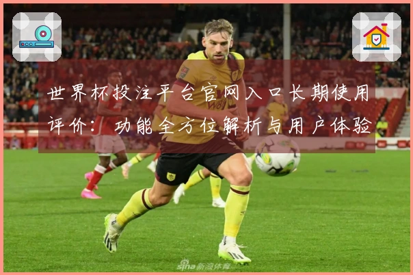 世界杯投注平台官网入口长期使用评价：功能全方位解析与用户体验分享