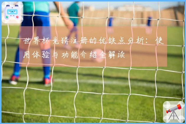 世界杯竞猜注册的优缺点分析：使用体验与功能介绍全解读