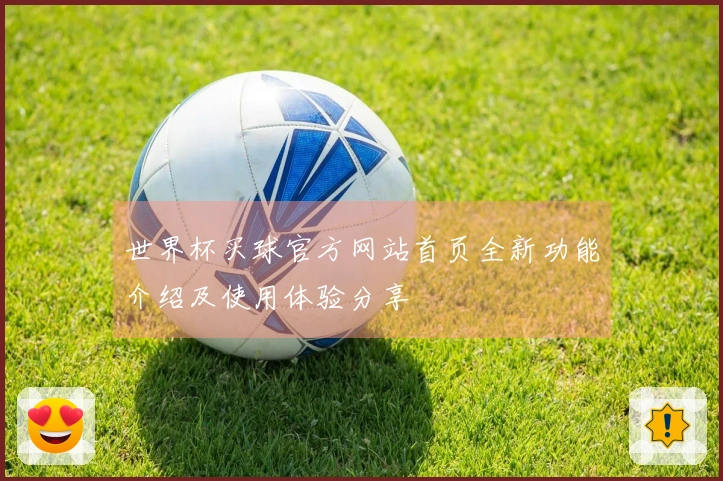 世界杯买球官方网站首页全新功能介绍及使用体验分享
