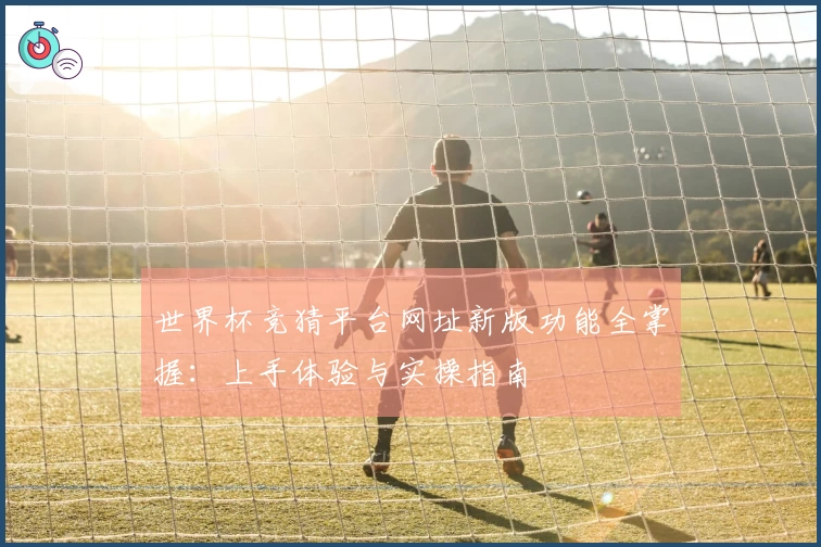 世界杯竞猜平台网址新版功能全掌握：上手体验与实操指南