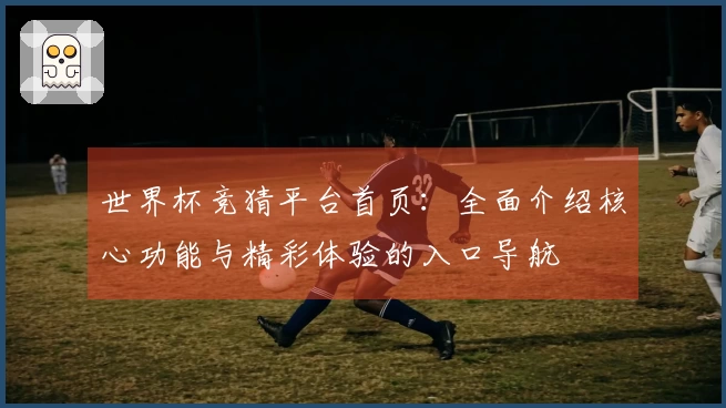 世界杯竞猜平台首页：全面介绍核心功能与精彩体验的入口导航
