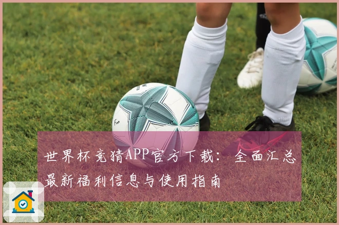 世界杯竞猜APP官方下载：全面汇总最新福利信息与使用指南
