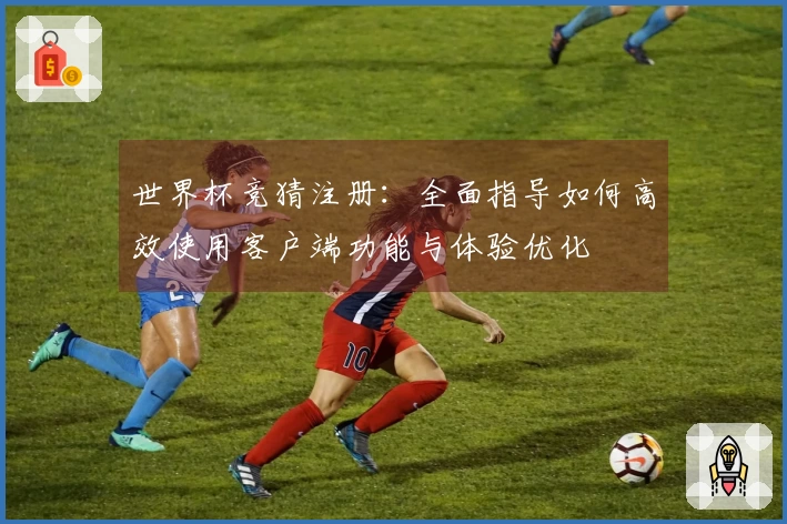 世界杯竞猜注册:全面指导如何高效使用客户端功能与体验优化