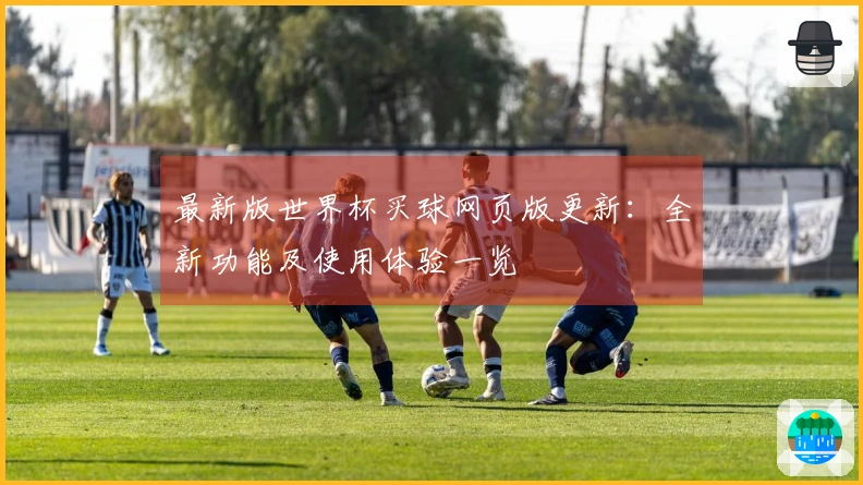 最新版世界杯买球网页版更新:全新功能及使用体验一览